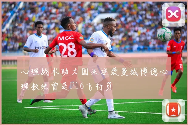 心理战术助力国米逆袭曼城博德心理教练曾是F16飞行员