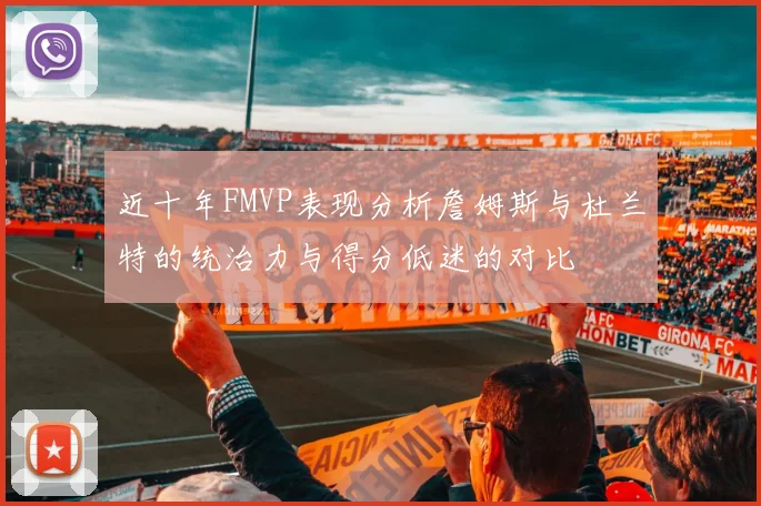 近十年FMVP表现分析詹姆斯与杜兰特的统治力与得分低迷的对比