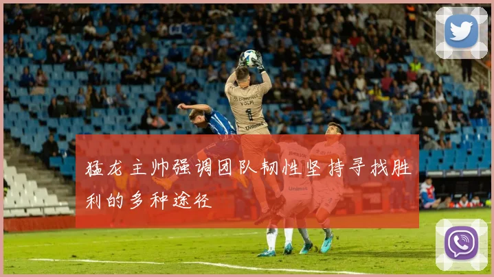 猛龙主帅强调团队韧性坚持寻找胜利的多种途径