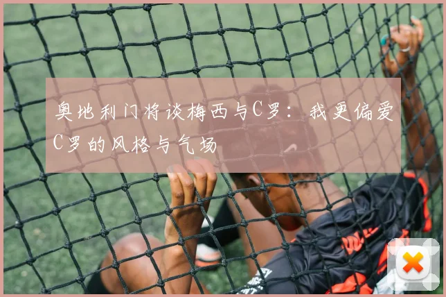 奥地利门将谈梅西与C罗：我更偏爱C罗的风格与气场