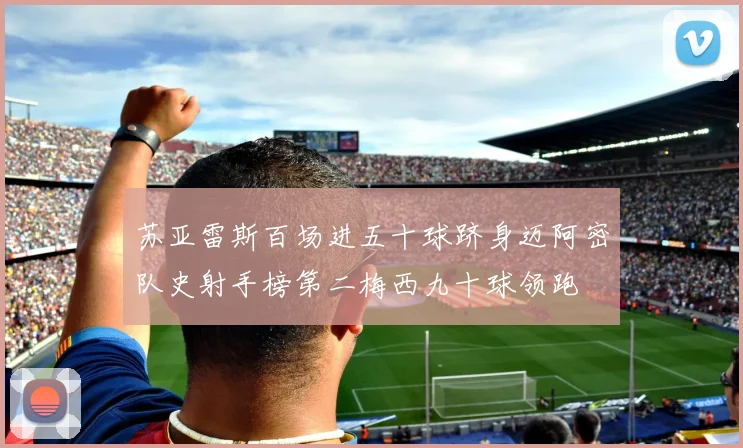 苏亚雷斯百场进五十球跻身迈阿密队史射手榜第二梅西九十球领跑