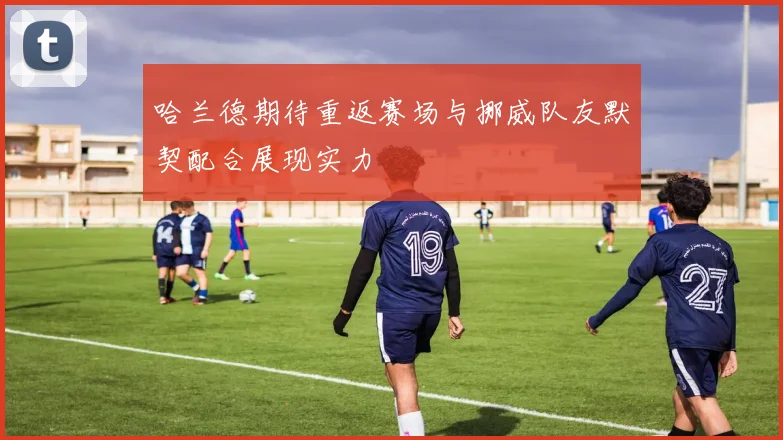哈兰德期待重返赛场与挪威队友默契配合展现实力