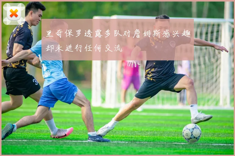 里奇保罗透露多队对詹姆斯感兴趣却未进行任何交流