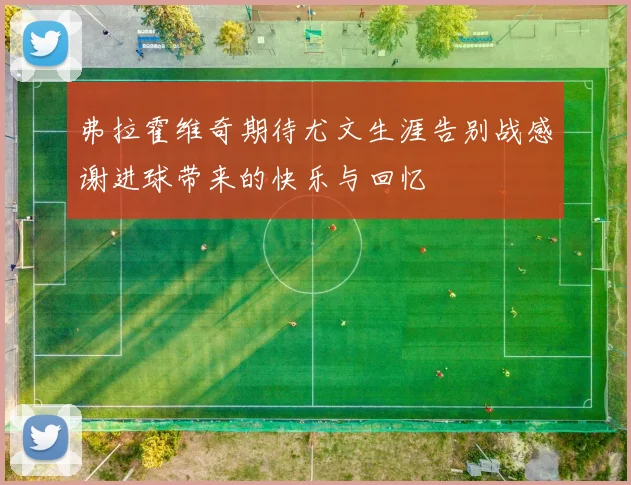弗拉霍维奇期待尤文生涯告别战感谢进球带来的快乐与回忆