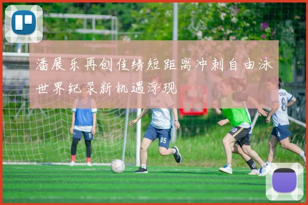 潘展乐再创佳绩短距离冲刺自由泳世界纪录新机遇浮现