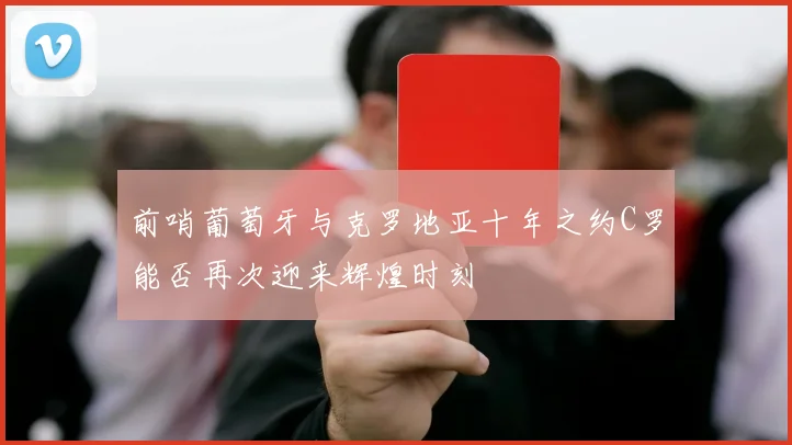 前哨葡萄牙与克罗地亚十年之约C罗能否再次迎来辉煌时刻