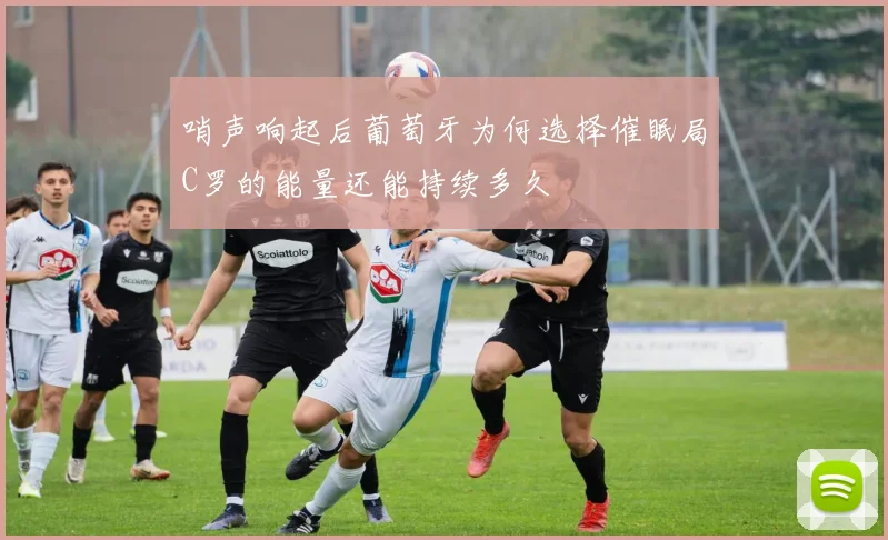 哨声响起后葡萄牙为何选择催眠局C罗的能量还能持续多久