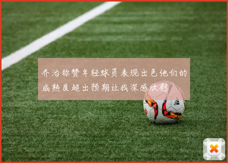 乔治称赞年轻球员表现出色他们的成熟度超出预期让我深感欣慰