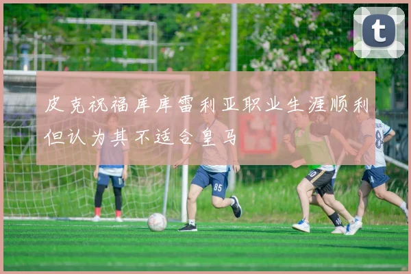 皮克祝福库库雷利亚职业生涯顺利但认为其不适合皇马