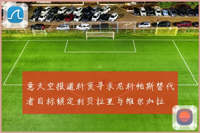 意天空报道科莫寻求尼科帕斯替代者目标锁定利贝拉里与维尔加拉