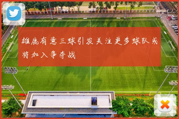 雄鹿有意三球引发关注更多球队或将加入争夺战