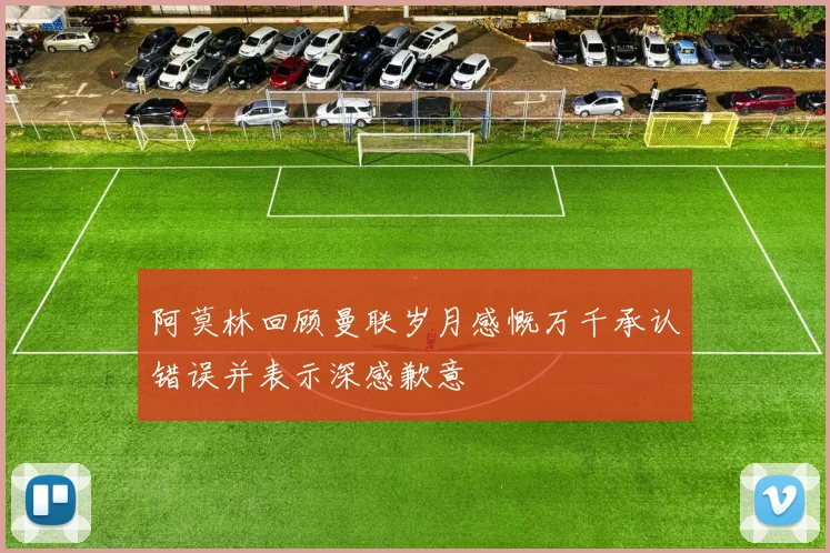 阿莫林回顾曼联岁月感慨万千承认错误并表示深感歉意