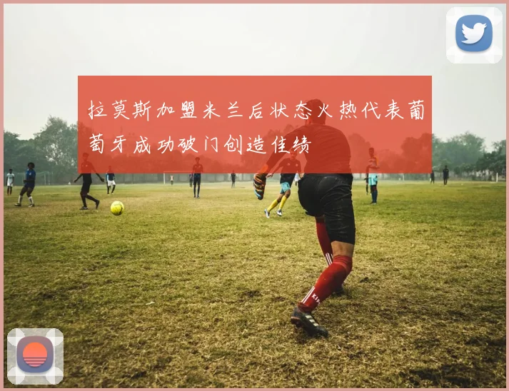 拉莫斯加盟米兰后状态火热代表葡萄牙成功破门创造佳绩