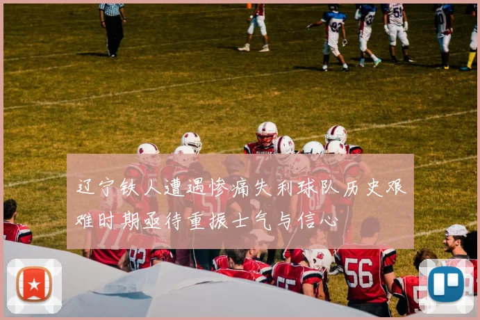 辽宁铁人遭遇惨痛失利球队历史艰难时期亟待重振士气与信心
