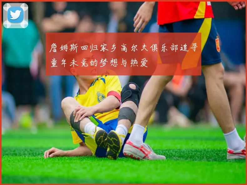 詹姆斯回归家乡高尔夫俱乐部追寻童年未竟的梦想与热爱
