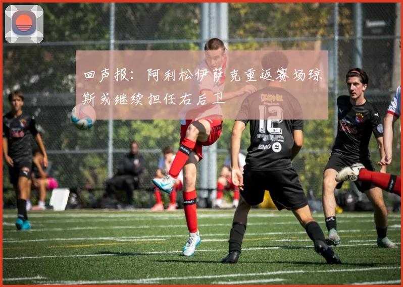 回声报：阿利松伊萨克重返赛场琼斯或继续担任右后卫