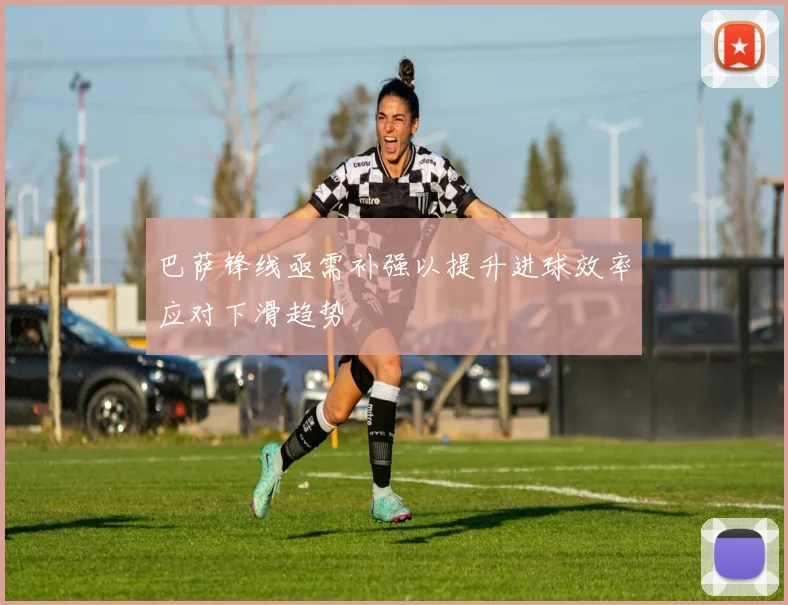 巴萨锋线亟需补强以提升进球效率应对下滑趋势