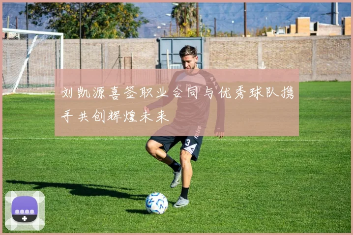 刘凯源喜签职业合同与优秀球队携手共创辉煌未来