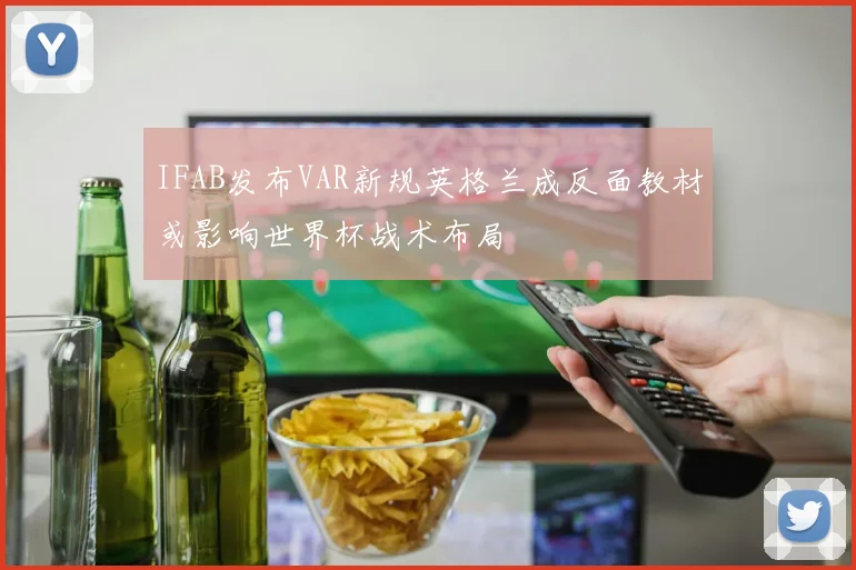IFAB发布VAR新规英格兰成反面教材或影响世界杯战术布局