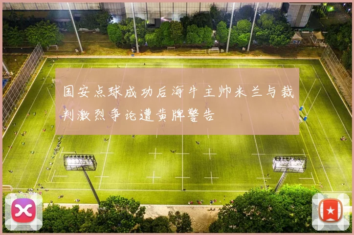 国安点球成功后海牛主帅米兰与裁判激烈争论遭黄牌警告