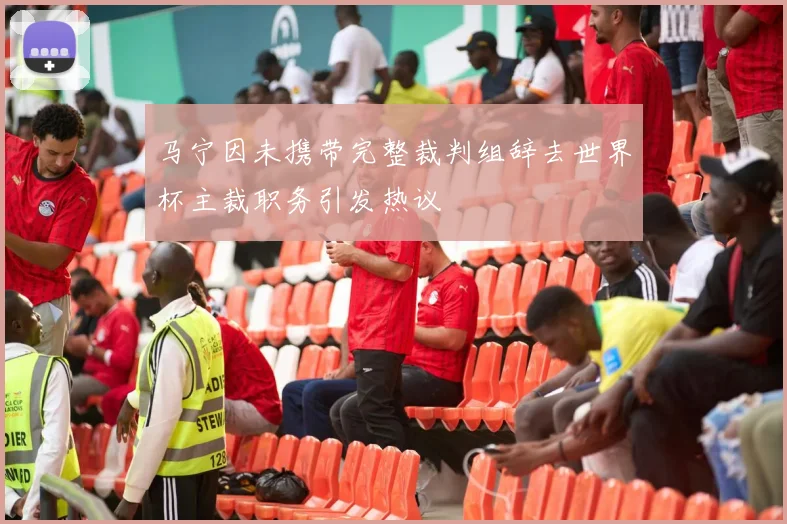马宁因未携带完整裁判组辞去世界杯主裁职务引发热议