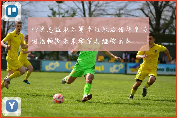 科莫总监表示赛季结束后将与皇马讨论帕斯未来希望其继续留队