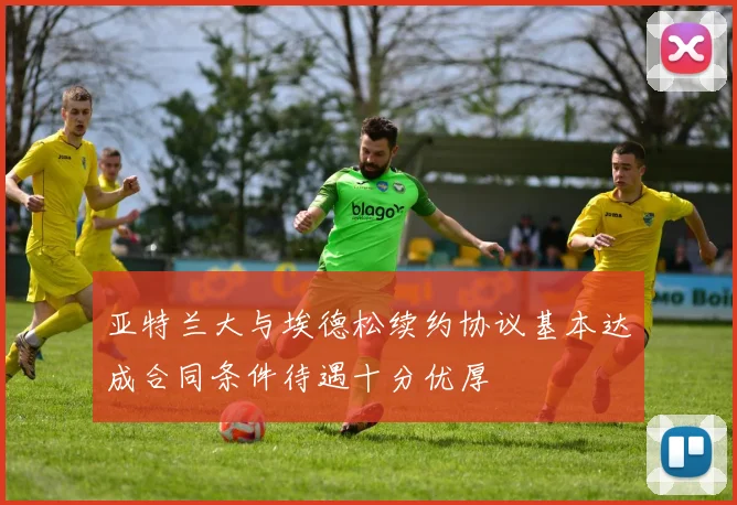 亚特兰大与埃德松续约协议基本达成合同条件待遇十分优厚