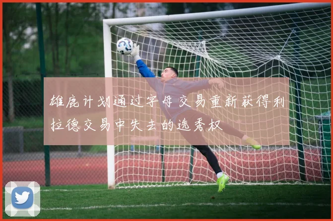雄鹿计划通过字母交易重新获得利拉德交易中失去的选秀权