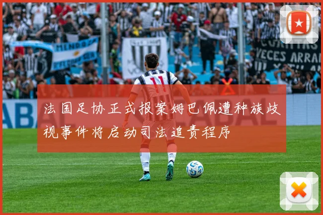 法国足协正式报案姆巴佩遭种族歧视事件将启动司法追责程序
