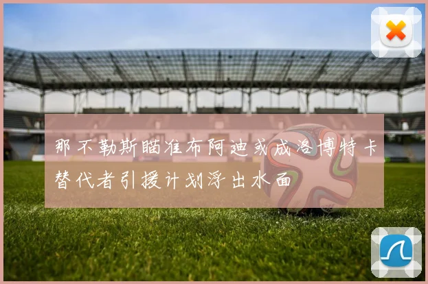 那不勒斯瞄准布阿迪或成洛博特卡替代者引援计划浮出水面