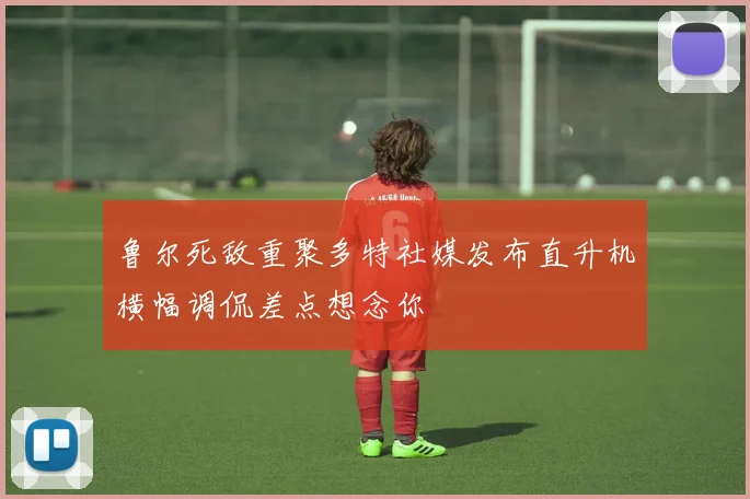 鲁尔死敌重聚多特社媒发布直升机横幅调侃差点想念你